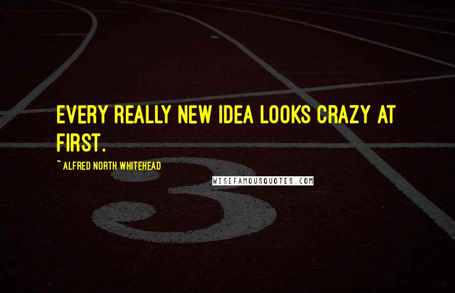 Alfred North Whitehead Quotes: Every really new idea looks crazy at first.