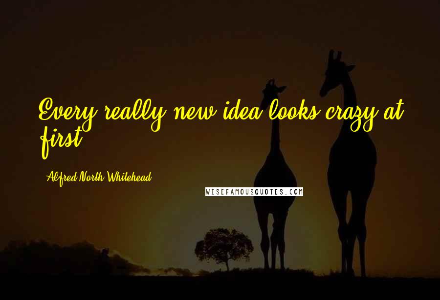 Alfred North Whitehead Quotes: Every really new idea looks crazy at first.