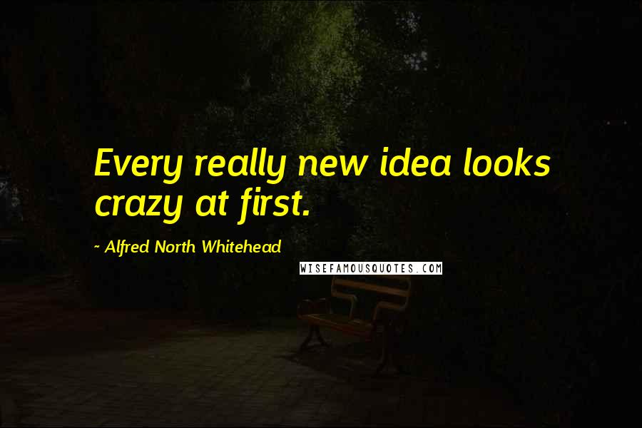 Alfred North Whitehead Quotes: Every really new idea looks crazy at first.