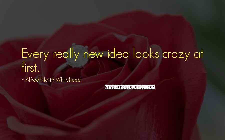 Alfred North Whitehead Quotes: Every really new idea looks crazy at first.