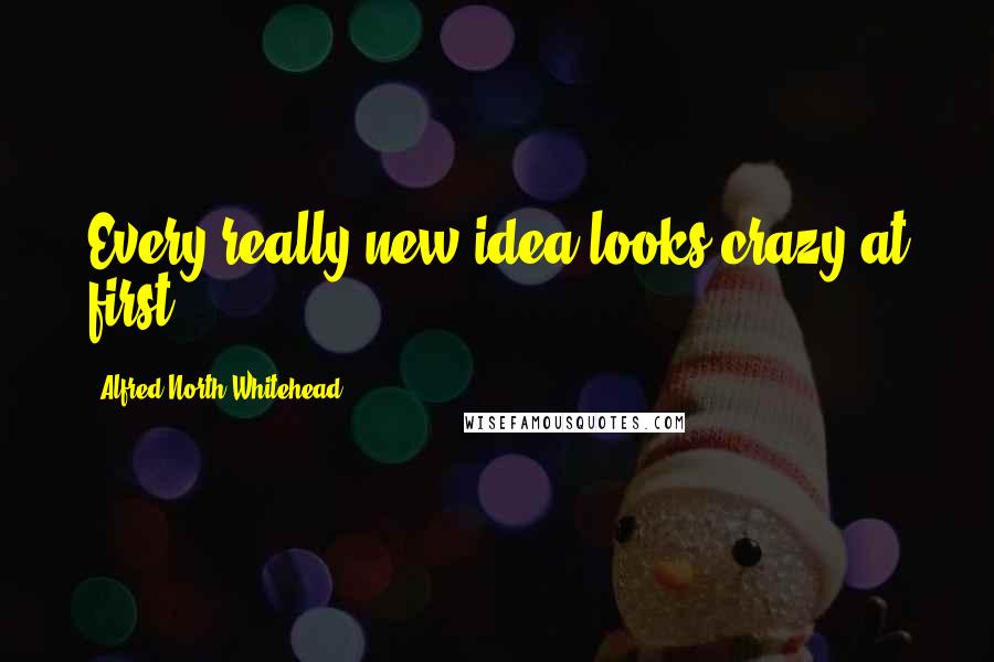 Alfred North Whitehead Quotes: Every really new idea looks crazy at first.