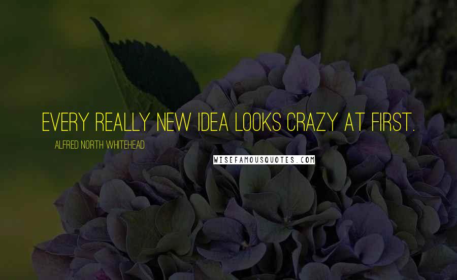 Alfred North Whitehead Quotes: Every really new idea looks crazy at first.