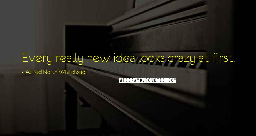 Alfred North Whitehead Quotes: Every really new idea looks crazy at first.