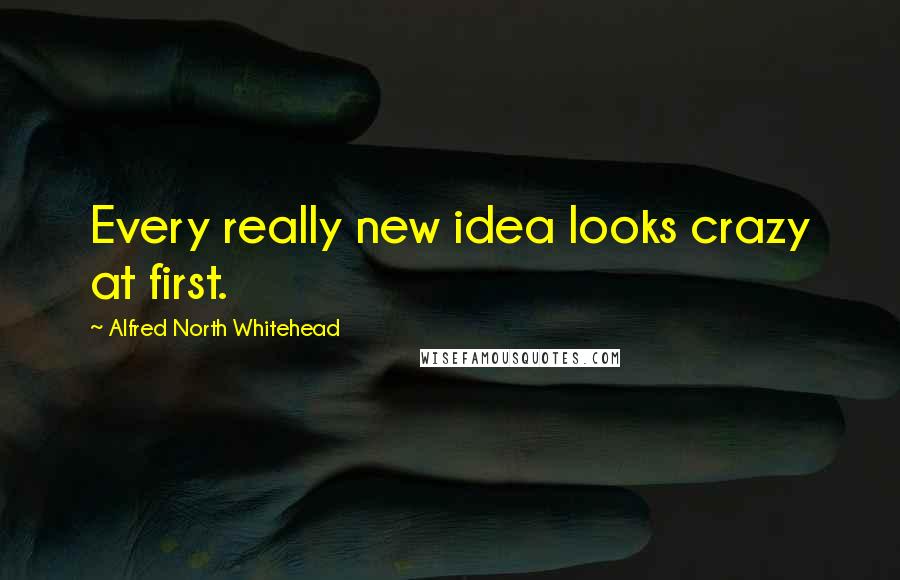Alfred North Whitehead Quotes: Every really new idea looks crazy at first.