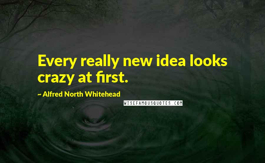 Alfred North Whitehead Quotes: Every really new idea looks crazy at first.