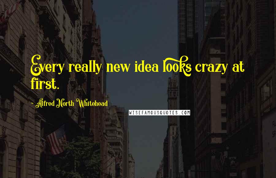 Alfred North Whitehead Quotes: Every really new idea looks crazy at first.