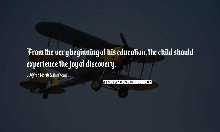 Alfred North Whitehead Quotes: From the very beginning of his education, the child should experience the joy of discovery.