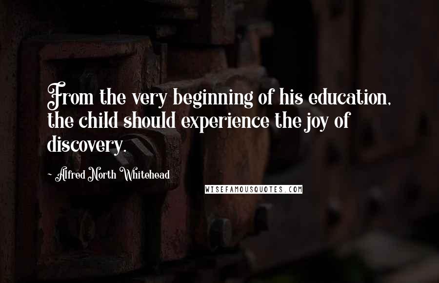 Alfred North Whitehead Quotes: From the very beginning of his education, the child should experience the joy of discovery.