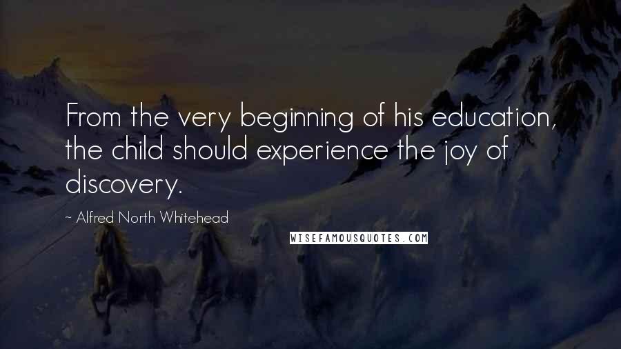 Alfred North Whitehead Quotes: From the very beginning of his education, the child should experience the joy of discovery.