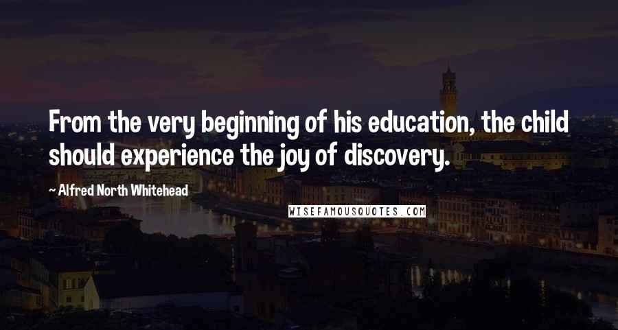 Alfred North Whitehead Quotes: From the very beginning of his education, the child should experience the joy of discovery.