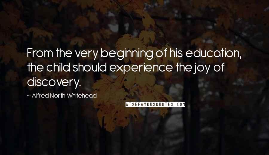 Alfred North Whitehead Quotes: From the very beginning of his education, the child should experience the joy of discovery.