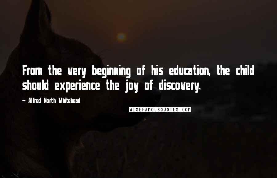 Alfred North Whitehead Quotes: From the very beginning of his education, the child should experience the joy of discovery.