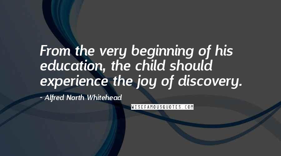 Alfred North Whitehead Quotes: From the very beginning of his education, the child should experience the joy of discovery.