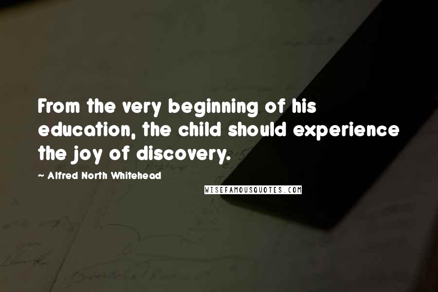 Alfred North Whitehead Quotes: From the very beginning of his education, the child should experience the joy of discovery.