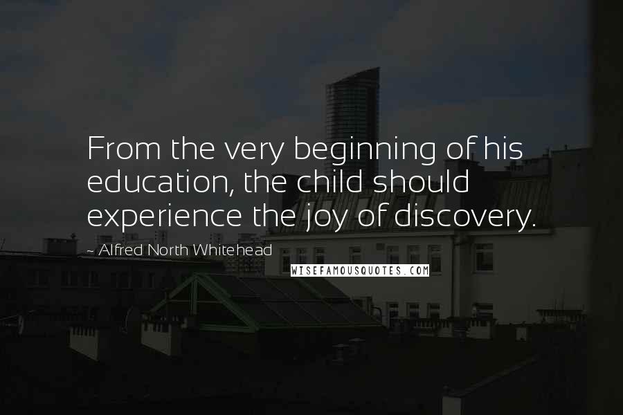 Alfred North Whitehead Quotes: From the very beginning of his education, the child should experience the joy of discovery.