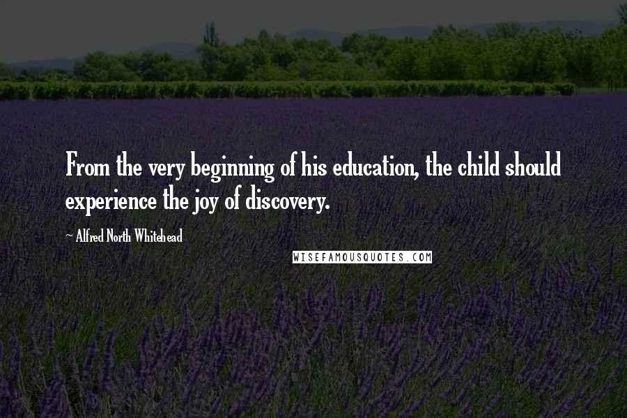 Alfred North Whitehead Quotes: From the very beginning of his education, the child should experience the joy of discovery.