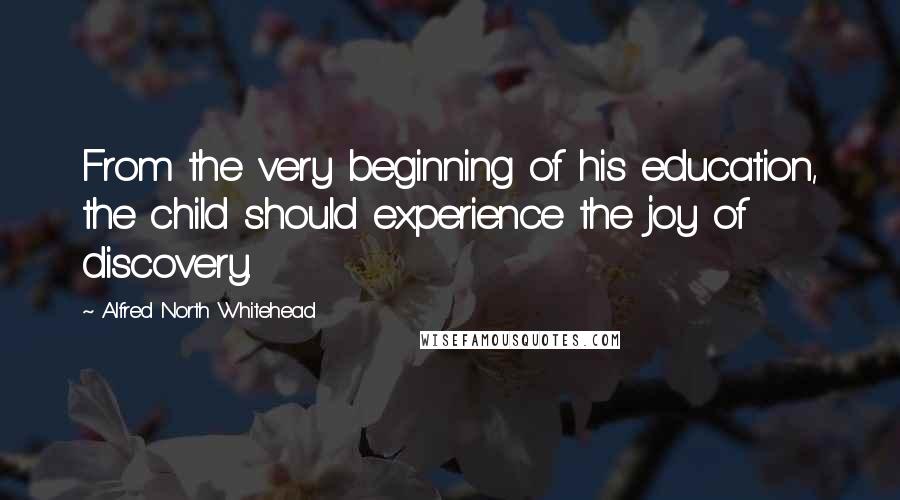 Alfred North Whitehead Quotes: From the very beginning of his education, the child should experience the joy of discovery.