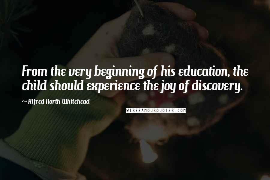 Alfred North Whitehead Quotes: From the very beginning of his education, the child should experience the joy of discovery.