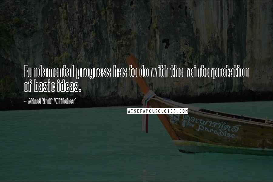 Alfred North Whitehead Quotes: Fundamental progress has to do with the reinterpretation of basic ideas.