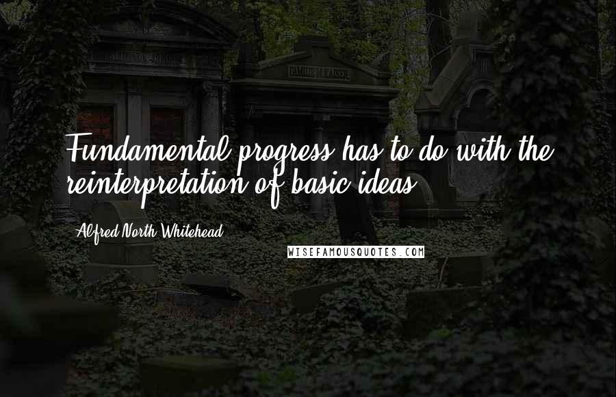 Alfred North Whitehead Quotes: Fundamental progress has to do with the reinterpretation of basic ideas.