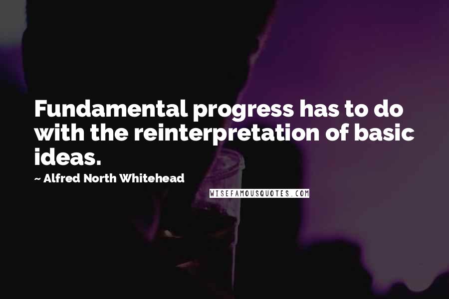 Alfred North Whitehead Quotes: Fundamental progress has to do with the reinterpretation of basic ideas.