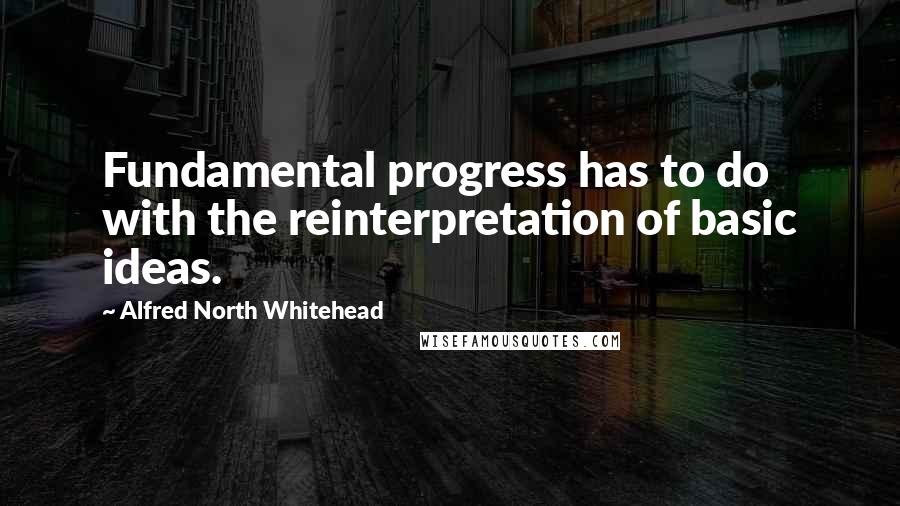 Alfred North Whitehead Quotes: Fundamental progress has to do with the reinterpretation of basic ideas.