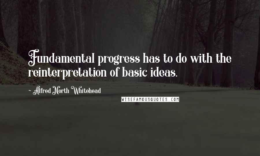 Alfred North Whitehead Quotes: Fundamental progress has to do with the reinterpretation of basic ideas.