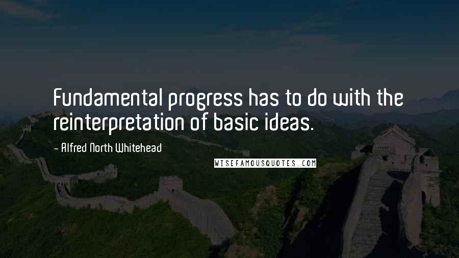 Alfred North Whitehead Quotes: Fundamental progress has to do with the reinterpretation of basic ideas.