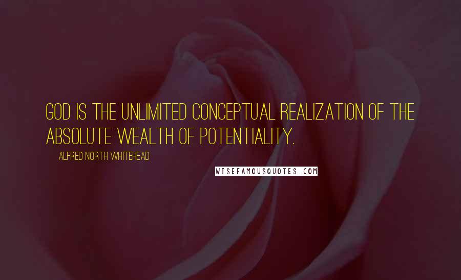 Alfred North Whitehead Quotes: God is the unlimited conceptual realization of the absolute wealth of potentiality.