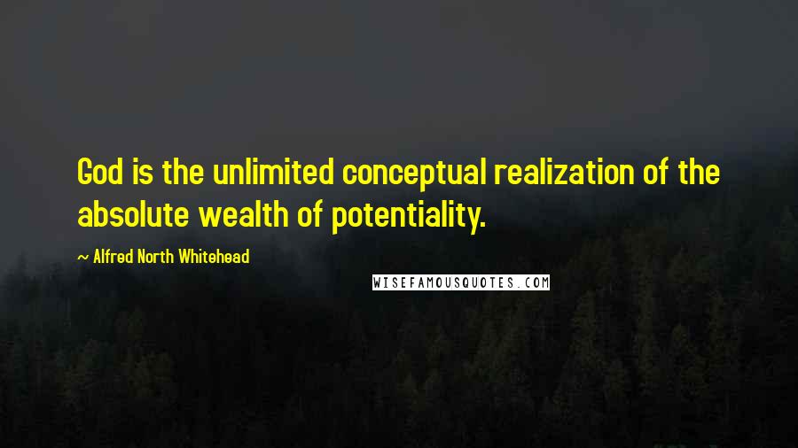 Alfred North Whitehead Quotes: God is the unlimited conceptual realization of the absolute wealth of potentiality.