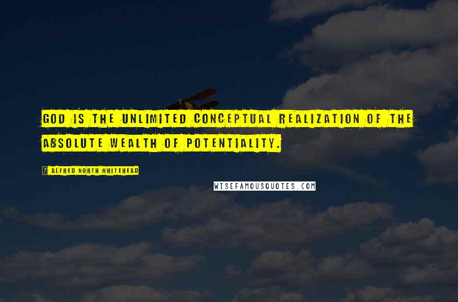 Alfred North Whitehead Quotes: God is the unlimited conceptual realization of the absolute wealth of potentiality.