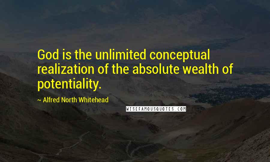 Alfred North Whitehead Quotes: God is the unlimited conceptual realization of the absolute wealth of potentiality.