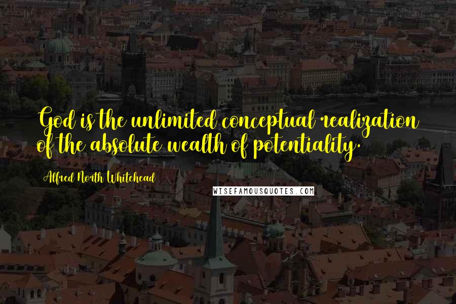 Alfred North Whitehead Quotes: God is the unlimited conceptual realization of the absolute wealth of potentiality.