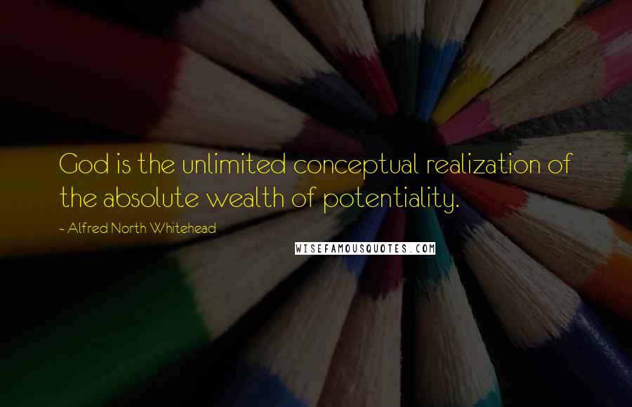 Alfred North Whitehead Quotes: God is the unlimited conceptual realization of the absolute wealth of potentiality.