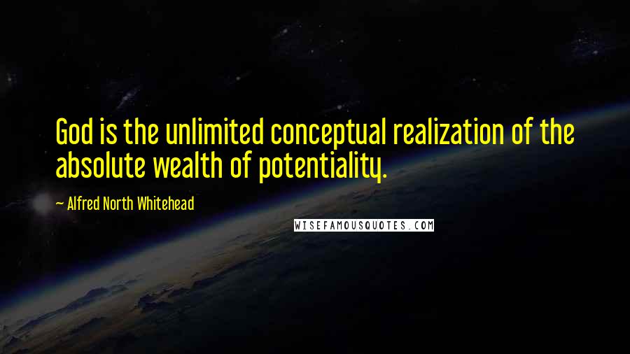 Alfred North Whitehead Quotes: God is the unlimited conceptual realization of the absolute wealth of potentiality.