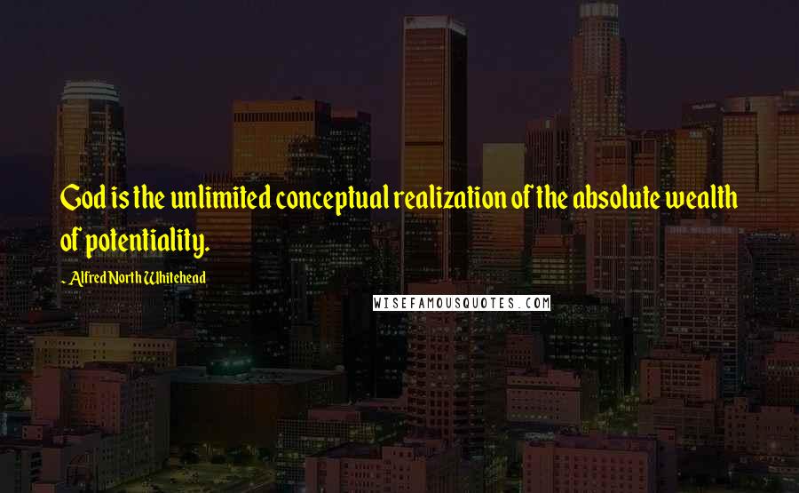 Alfred North Whitehead Quotes: God is the unlimited conceptual realization of the absolute wealth of potentiality.