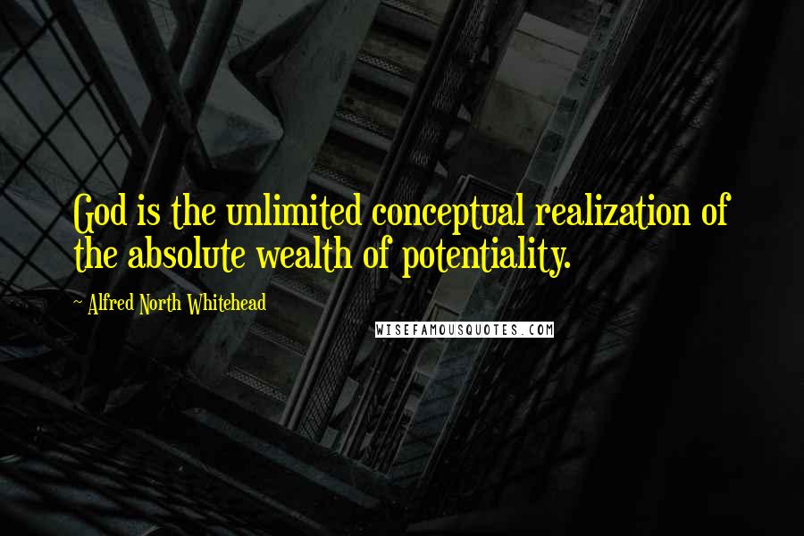 Alfred North Whitehead Quotes: God is the unlimited conceptual realization of the absolute wealth of potentiality.