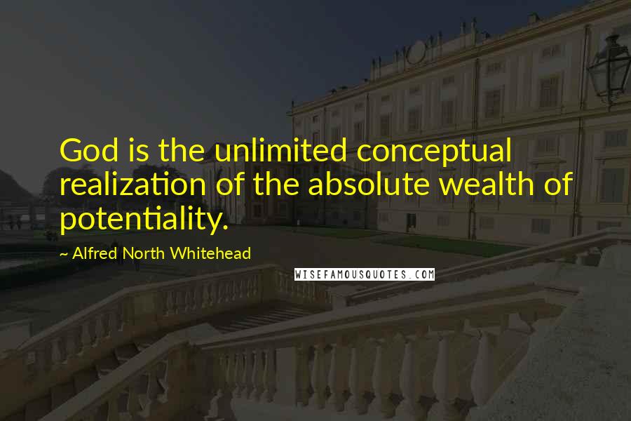 Alfred North Whitehead Quotes: God is the unlimited conceptual realization of the absolute wealth of potentiality.