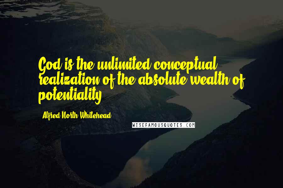Alfred North Whitehead Quotes: God is the unlimited conceptual realization of the absolute wealth of potentiality.