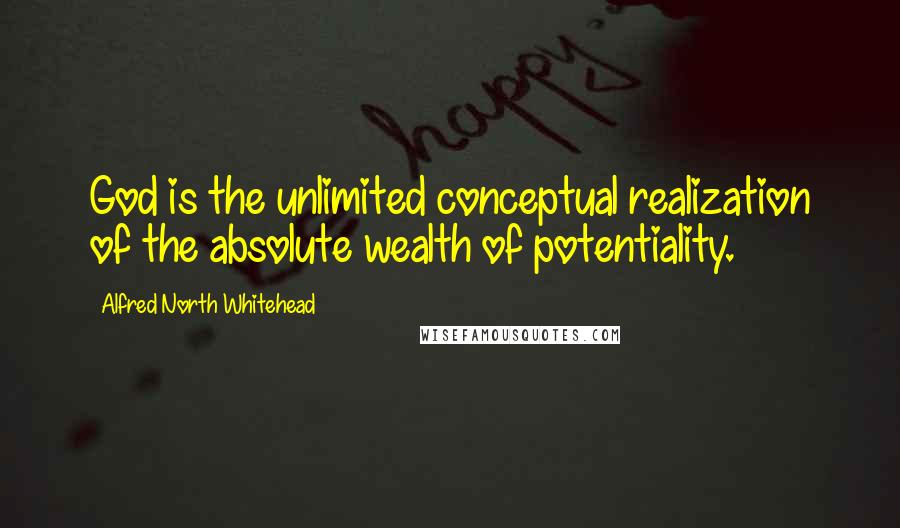 Alfred North Whitehead Quotes: God is the unlimited conceptual realization of the absolute wealth of potentiality.