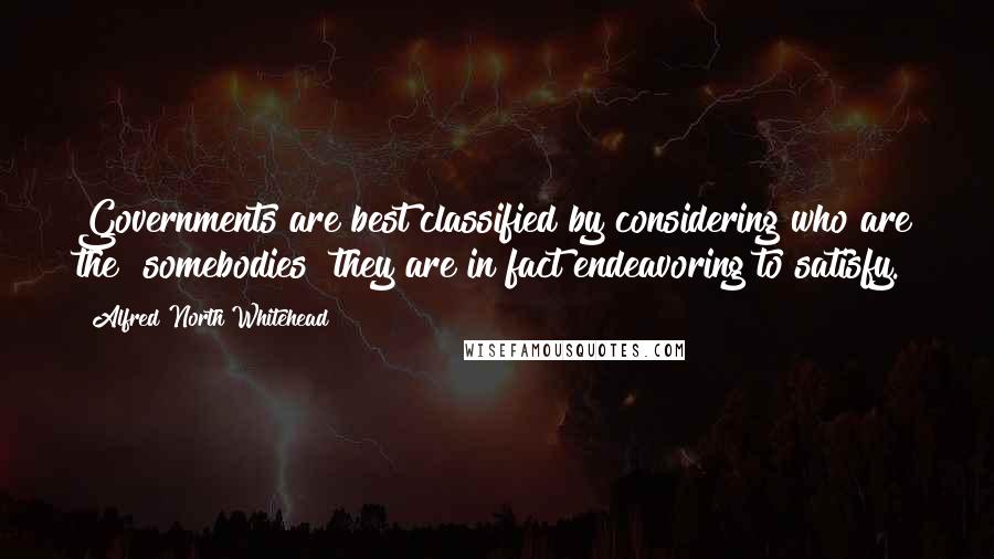 Alfred North Whitehead Quotes: Governments are best classified by considering who are the "somebodies" they are in fact endeavoring to satisfy.