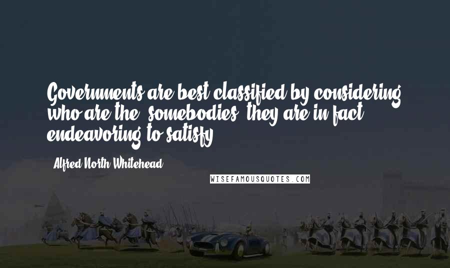 Alfred North Whitehead Quotes: Governments are best classified by considering who are the "somebodies" they are in fact endeavoring to satisfy.