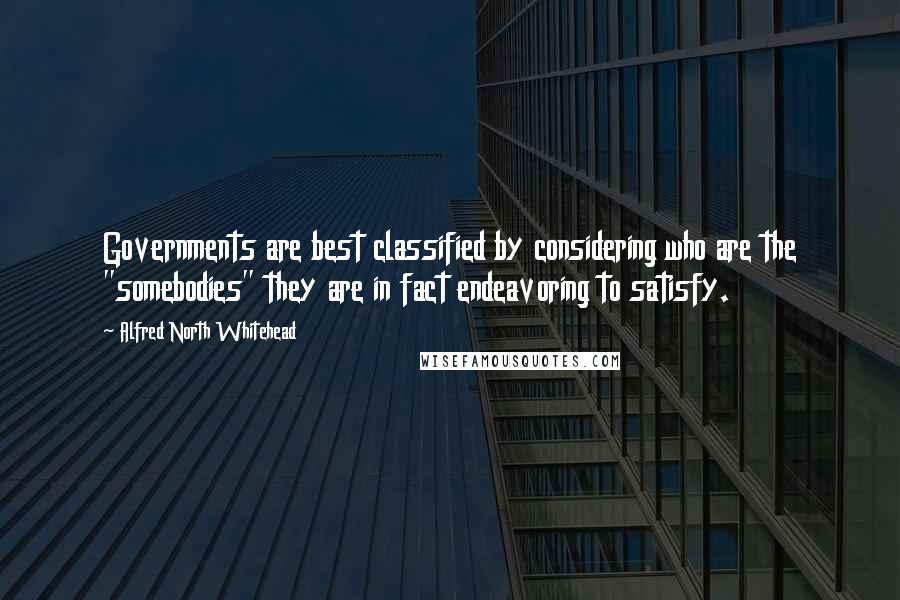 Alfred North Whitehead Quotes: Governments are best classified by considering who are the "somebodies" they are in fact endeavoring to satisfy.