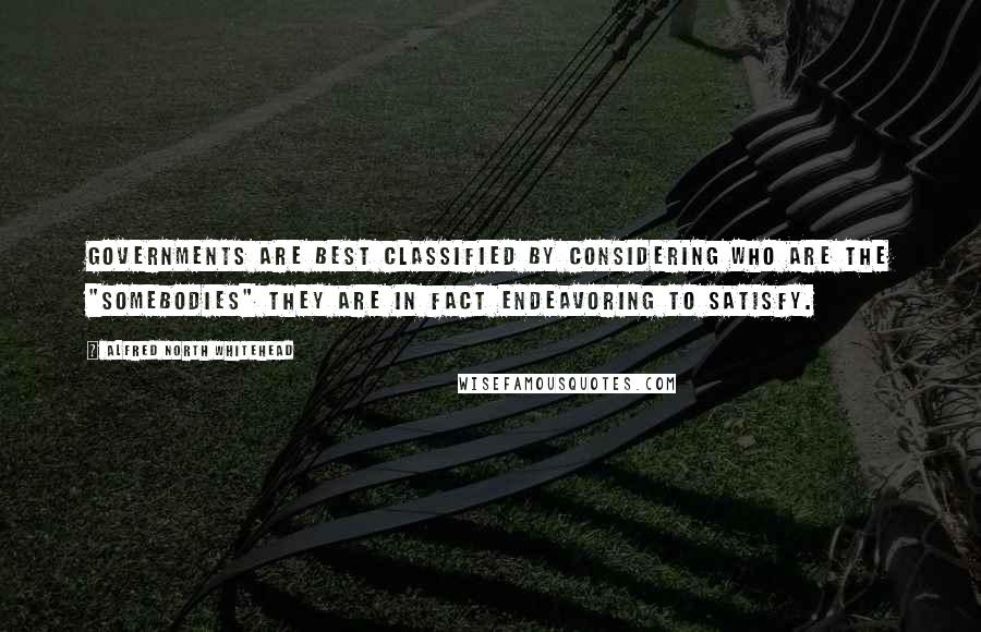 Alfred North Whitehead Quotes: Governments are best classified by considering who are the "somebodies" they are in fact endeavoring to satisfy.