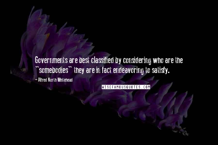 Alfred North Whitehead Quotes: Governments are best classified by considering who are the "somebodies" they are in fact endeavoring to satisfy.