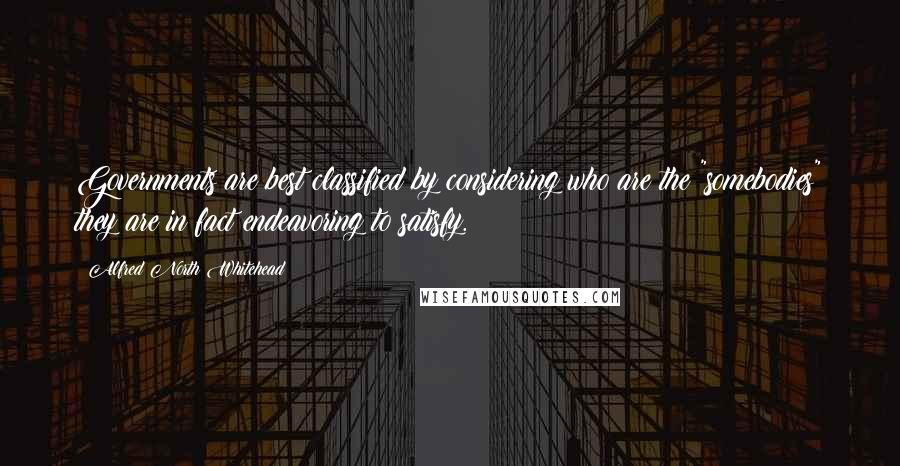 Alfred North Whitehead Quotes: Governments are best classified by considering who are the "somebodies" they are in fact endeavoring to satisfy.