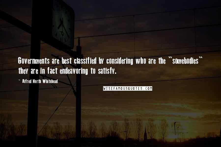 Alfred North Whitehead Quotes: Governments are best classified by considering who are the "somebodies" they are in fact endeavoring to satisfy.