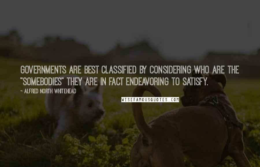 Alfred North Whitehead Quotes: Governments are best classified by considering who are the "somebodies" they are in fact endeavoring to satisfy.