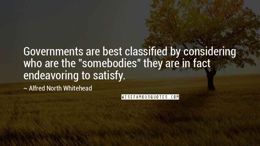 Alfred North Whitehead Quotes: Governments are best classified by considering who are the "somebodies" they are in fact endeavoring to satisfy.