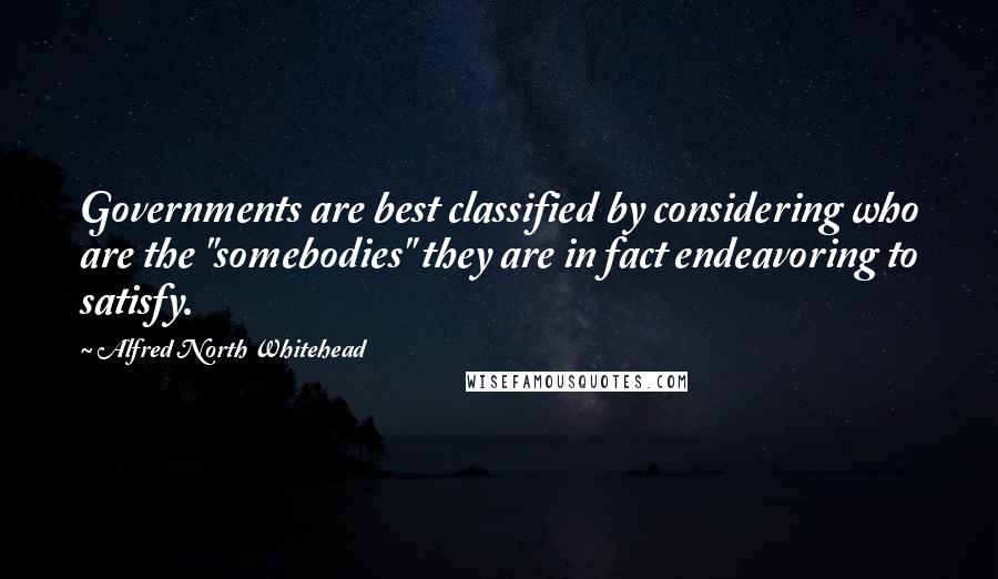 Alfred North Whitehead Quotes: Governments are best classified by considering who are the "somebodies" they are in fact endeavoring to satisfy.